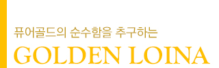 퓨어골드의 순수함을 추구하는 GOLDEN LOINA